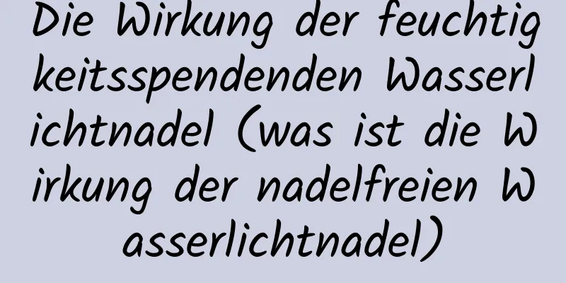 Die Wirkung der feuchtigkeitsspendenden Wasserlichtnadel (was ist die Wirkung der nadelfreien Wasserlichtnadel)