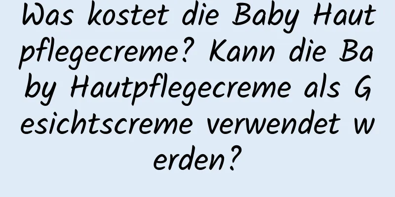 Was kostet die Baby Hautpflegecreme? Kann die Baby Hautpflegecreme als Gesichtscreme verwendet werden?