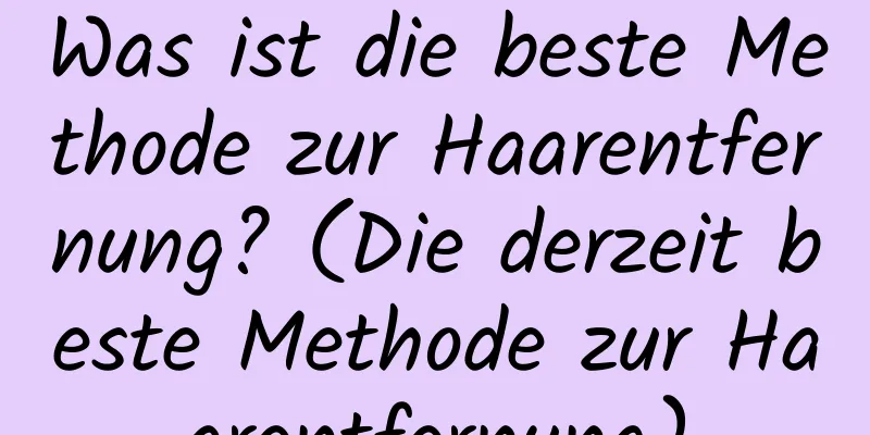 Was ist die beste Methode zur Haarentfernung? (Die derzeit beste Methode zur Haarentfernung)
