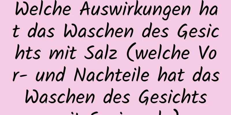 Welche Auswirkungen hat das Waschen des Gesichts mit Salz (welche Vor- und Nachteile hat das Waschen des Gesichts mit Speisesalz)