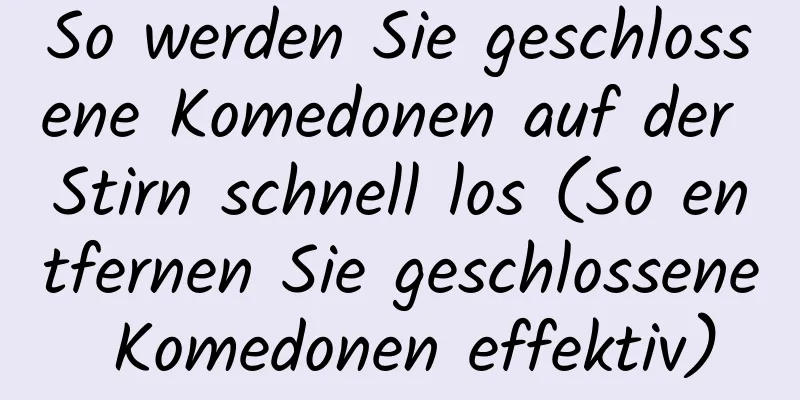 So werden Sie geschlossene Komedonen auf der Stirn schnell los (So entfernen Sie geschlossene Komedonen effektiv)