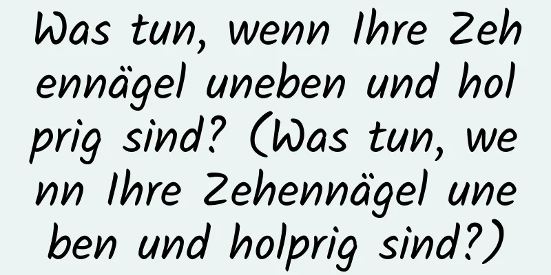 Was tun, wenn Ihre Zehennägel uneben und holprig sind? (Was tun, wenn Ihre Zehennägel uneben und holprig sind?)