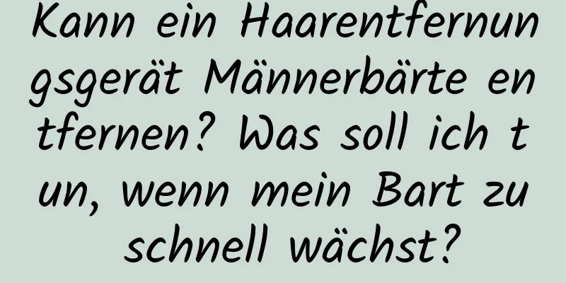 Kann ein Haarentfernungsgerät Männerbärte entfernen? Was soll ich tun, wenn mein Bart zu schnell wächst?