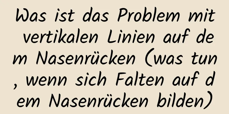 Was ist das Problem mit vertikalen Linien auf dem Nasenrücken (was tun, wenn sich Falten auf dem Nasenrücken bilden)