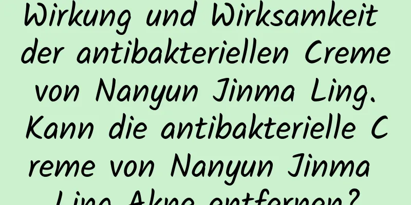 Wirkung und Wirksamkeit der antibakteriellen Creme von Nanyun Jinma Ling. Kann die antibakterielle Creme von Nanyun Jinma Ling Akne entfernen?