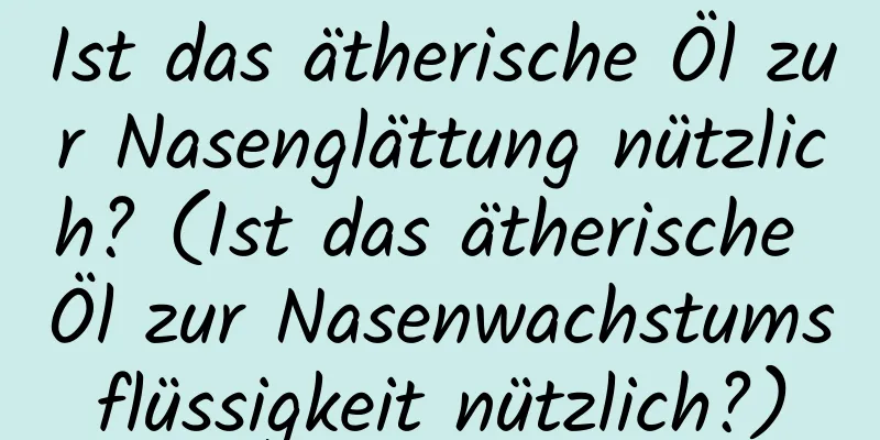 Ist das ätherische Öl zur Nasenglättung nützlich? (Ist das ätherische Öl zur Nasenwachstumsflüssigkeit nützlich?)