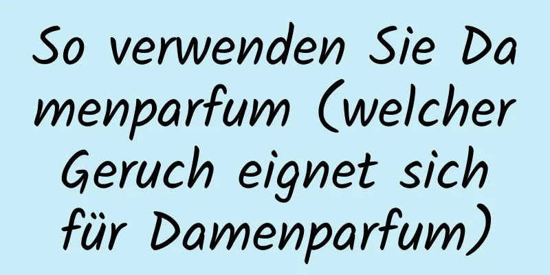 So verwenden Sie Damenparfum (welcher Geruch eignet sich für Damenparfum)