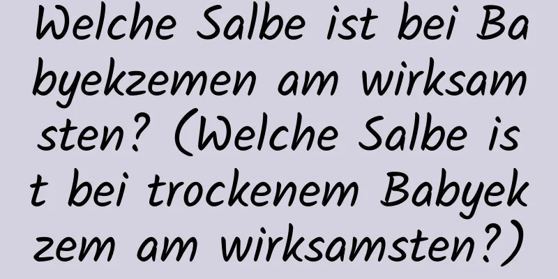 Welche Salbe ist bei Babyekzemen am wirksamsten? (Welche Salbe ist bei trockenem Babyekzem am wirksamsten?)