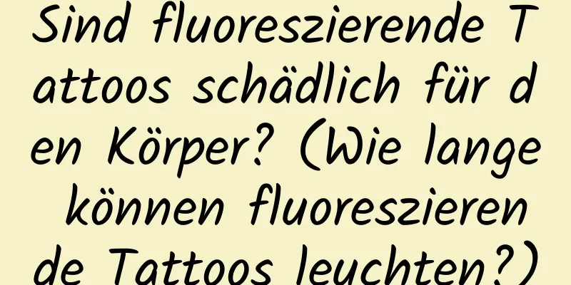 Sind fluoreszierende Tattoos schädlich für den Körper? (Wie lange können fluoreszierende Tattoos leuchten?)