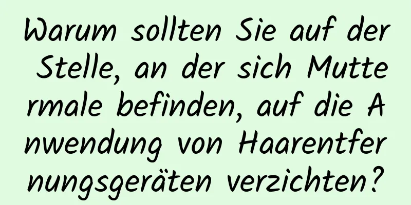 Warum sollten Sie auf der Stelle, an der sich Muttermale befinden, auf die Anwendung von Haarentfernungsgeräten verzichten?