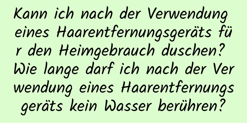 Kann ich nach der Verwendung eines Haarentfernungsgeräts für den Heimgebrauch duschen? Wie lange darf ich nach der Verwendung eines Haarentfernungsgeräts kein Wasser berühren?