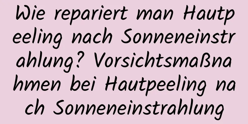 Wie repariert man Hautpeeling nach Sonneneinstrahlung? Vorsichtsmaßnahmen bei Hautpeeling nach Sonneneinstrahlung
