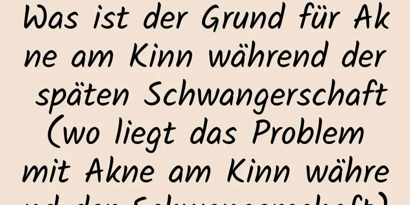 Was ist der Grund für Akne am Kinn während der späten Schwangerschaft (wo liegt das Problem mit Akne am Kinn während der Schwangerschaft)