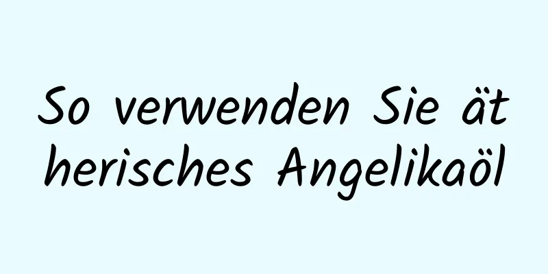 So verwenden Sie ätherisches Angelikaöl