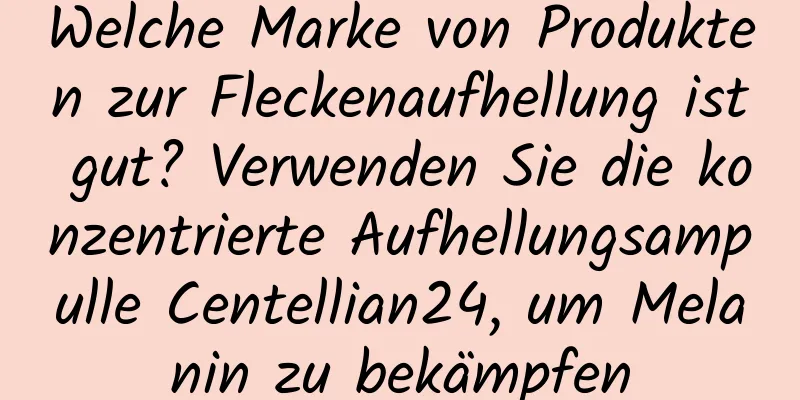 Welche Marke von Produkten zur Fleckenaufhellung ist gut? Verwenden Sie die konzentrierte Aufhellungsampulle Centellian24, um Melanin zu bekämpfen
