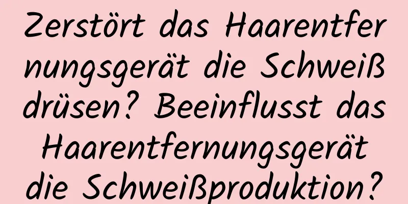 Zerstört das Haarentfernungsgerät die Schweißdrüsen? Beeinflusst das Haarentfernungsgerät die Schweißproduktion?