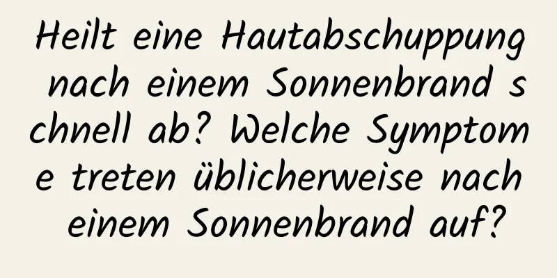Heilt eine Hautabschuppung nach einem Sonnenbrand schnell ab? Welche Symptome treten üblicherweise nach einem Sonnenbrand auf?