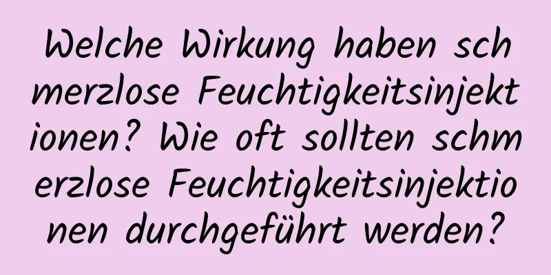 Welche Wirkung haben schmerzlose Feuchtigkeitsinjektionen? Wie oft sollten schmerzlose Feuchtigkeitsinjektionen durchgeführt werden?