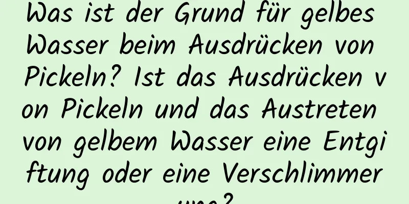 Was ist der Grund für gelbes Wasser beim Ausdrücken von Pickeln? Ist das Ausdrücken von Pickeln und das Austreten von gelbem Wasser eine Entgiftung oder eine Verschlimmerung?