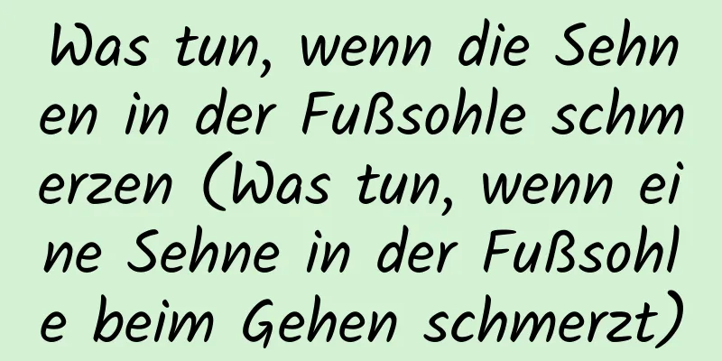 Was tun, wenn die Sehnen in der Fußsohle schmerzen (Was tun, wenn eine Sehne in der Fußsohle beim Gehen schmerzt)