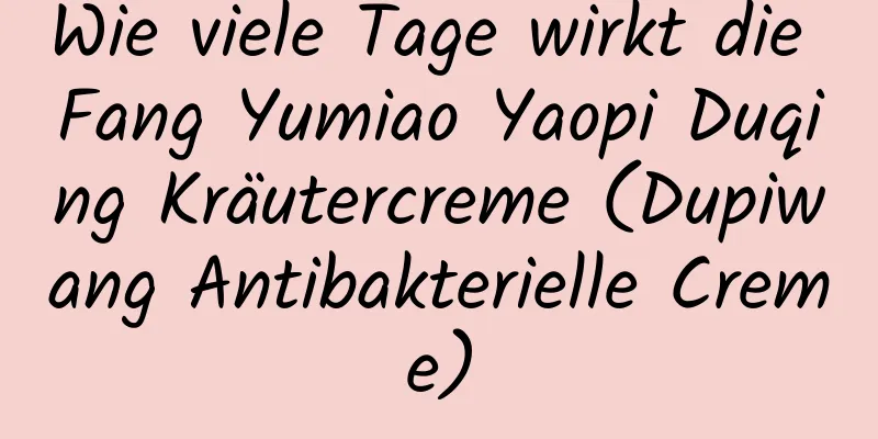 Wie viele Tage wirkt die Fang Yumiao Yaopi Duqing Kräutercreme (Dupiwang Antibakterielle Creme)