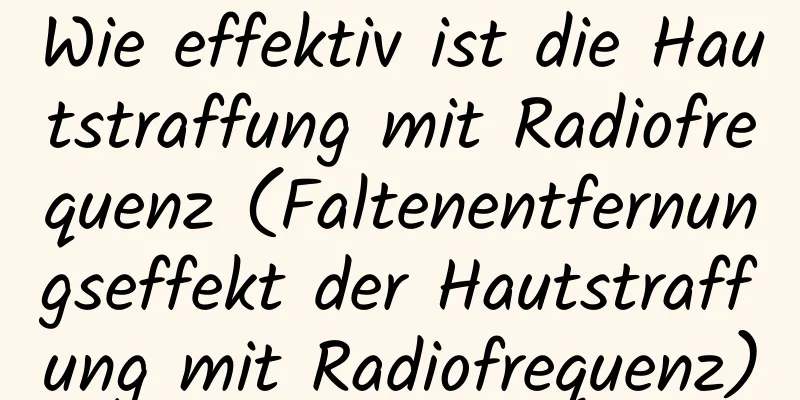 Wie effektiv ist die Hautstraffung mit Radiofrequenz (Faltenentfernungseffekt der Hautstraffung mit Radiofrequenz)