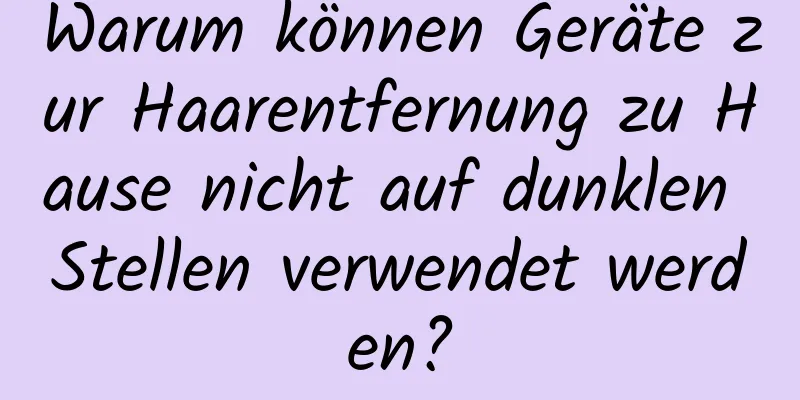Warum können Geräte zur Haarentfernung zu Hause nicht auf dunklen Stellen verwendet werden?