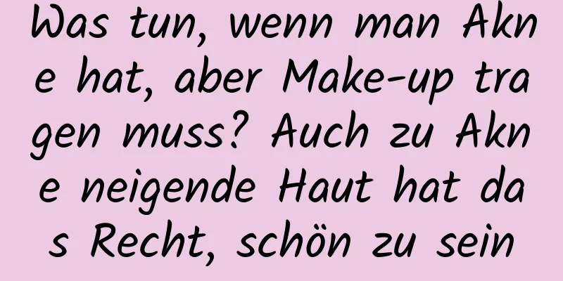 Was tun, wenn man Akne hat, aber Make-up tragen muss? Auch zu Akne neigende Haut hat das Recht, schön zu sein