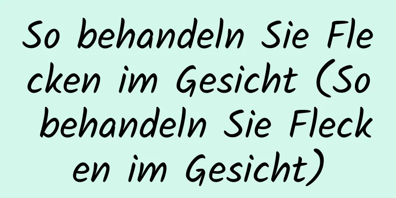 So behandeln Sie Flecken im Gesicht (So behandeln Sie Flecken im Gesicht)