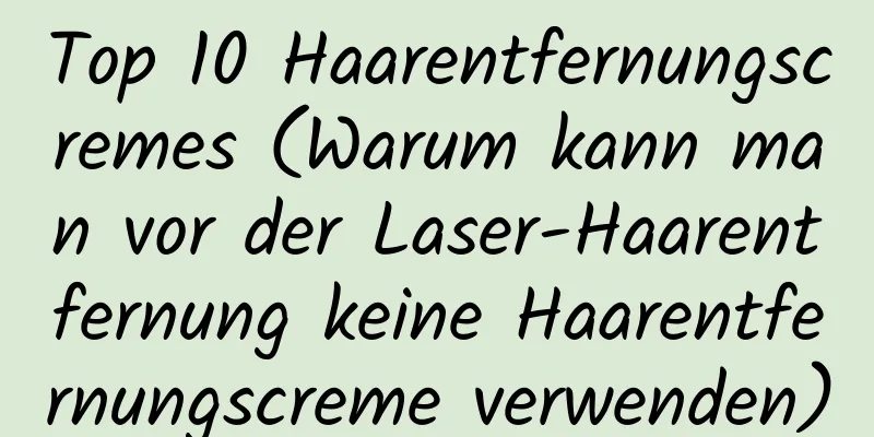 Top 10 Haarentfernungscremes (Warum kann man vor der Laser-Haarentfernung keine Haarentfernungscreme verwenden)