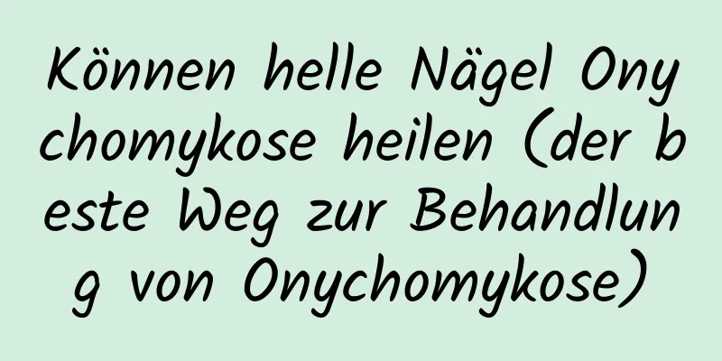 Können helle Nägel Onychomykose heilen (der beste Weg zur Behandlung von Onychomykose)