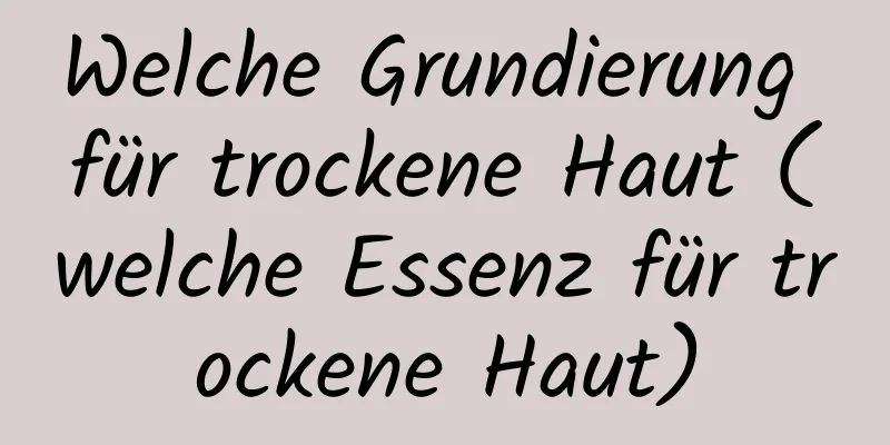 Welche Grundierung für trockene Haut (welche Essenz für trockene Haut)