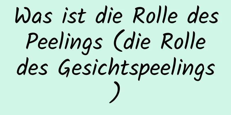 Was ist die Rolle des Peelings (die Rolle des Gesichtspeelings)