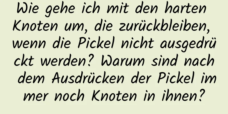 Wie gehe ich mit den harten Knoten um, die zurückbleiben, wenn die Pickel nicht ausgedrückt werden? Warum sind nach dem Ausdrücken der Pickel immer noch Knoten in ihnen?