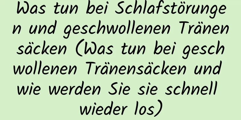 Was tun bei Schlafstörungen und geschwollenen Tränensäcken (Was tun bei geschwollenen Tränensäcken und wie werden Sie sie schnell wieder los)