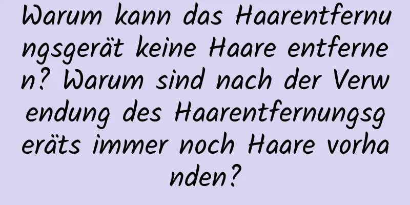 Warum kann das Haarentfernungsgerät keine Haare entfernen? Warum sind nach der Verwendung des Haarentfernungsgeräts immer noch Haare vorhanden?