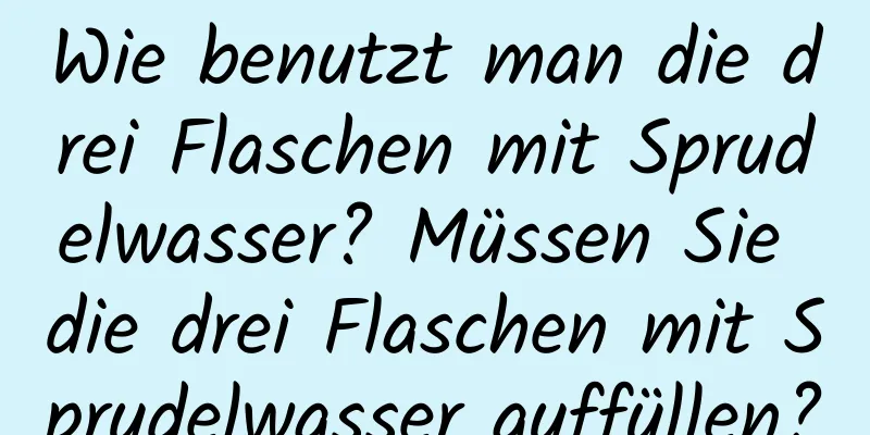 Wie benutzt man die drei Flaschen mit Sprudelwasser? Müssen Sie die drei Flaschen mit Sprudelwasser auffüllen?