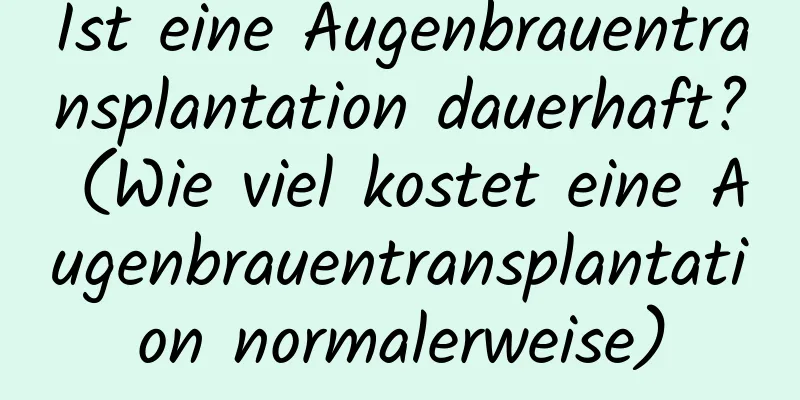 Ist eine Augenbrauentransplantation dauerhaft? (Wie viel kostet eine Augenbrauentransplantation normalerweise)