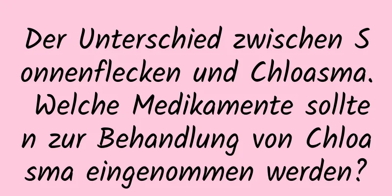 Der Unterschied zwischen Sonnenflecken und Chloasma. Welche Medikamente sollten zur Behandlung von Chloasma eingenommen werden?