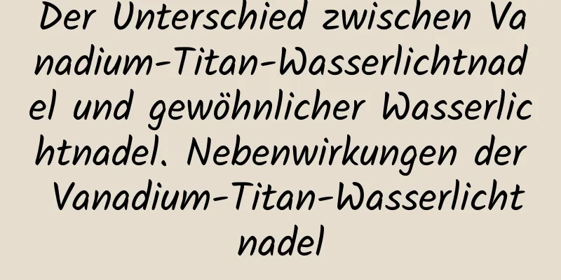 Der Unterschied zwischen Vanadium-Titan-Wasserlichtnadel und gewöhnlicher Wasserlichtnadel. Nebenwirkungen der Vanadium-Titan-Wasserlichtnadel