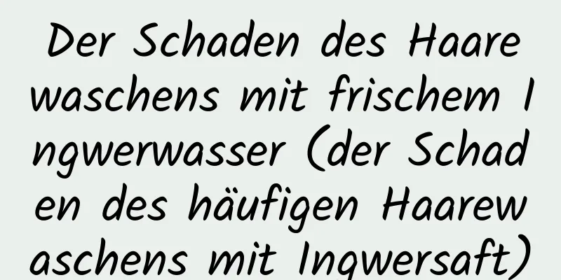 Der Schaden des Haarewaschens mit frischem Ingwerwasser (der Schaden des häufigen Haarewaschens mit Ingwersaft)