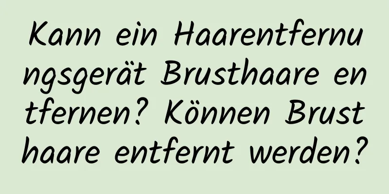 Kann ein Haarentfernungsgerät Brusthaare entfernen? Können Brusthaare entfernt werden?