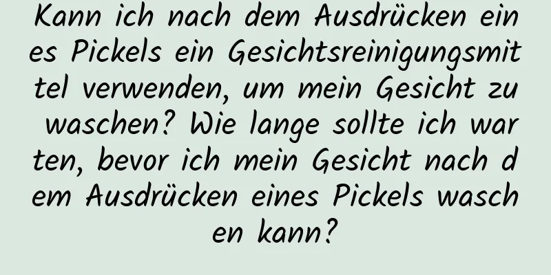 Kann ich nach dem Ausdrücken eines Pickels ein Gesichtsreinigungsmittel verwenden, um mein Gesicht zu waschen? Wie lange sollte ich warten, bevor ich mein Gesicht nach dem Ausdrücken eines Pickels waschen kann?