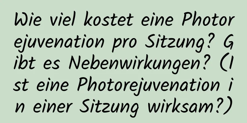 Wie viel kostet eine Photorejuvenation pro Sitzung? Gibt es Nebenwirkungen? (Ist eine Photorejuvenation in einer Sitzung wirksam?)