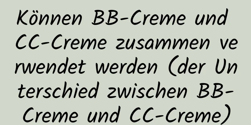 Können BB-Creme und CC-Creme zusammen verwendet werden (der Unterschied zwischen BB-Creme und CC-Creme)