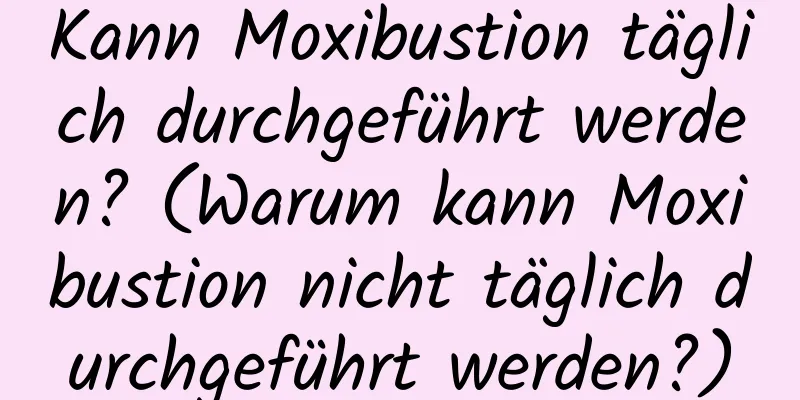 Kann Moxibustion täglich durchgeführt werden? (Warum kann Moxibustion nicht täglich durchgeführt werden?)