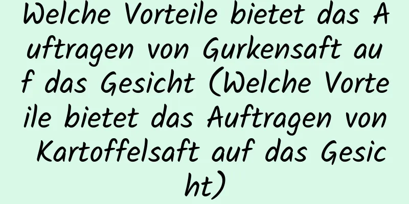Welche Vorteile bietet das Auftragen von Gurkensaft auf das Gesicht (Welche Vorteile bietet das Auftragen von Kartoffelsaft auf das Gesicht)