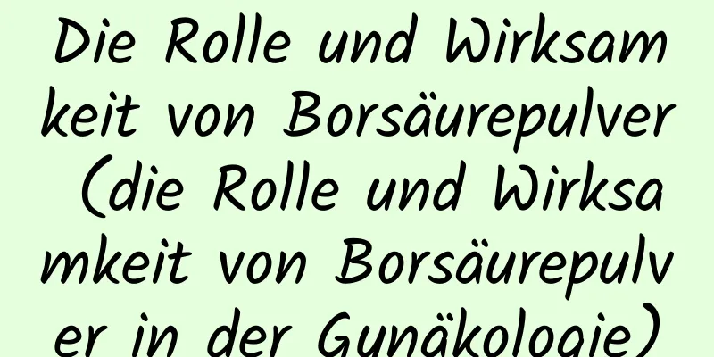 Die Rolle und Wirksamkeit von Borsäurepulver (die Rolle und Wirksamkeit von Borsäurepulver in der Gynäkologie)