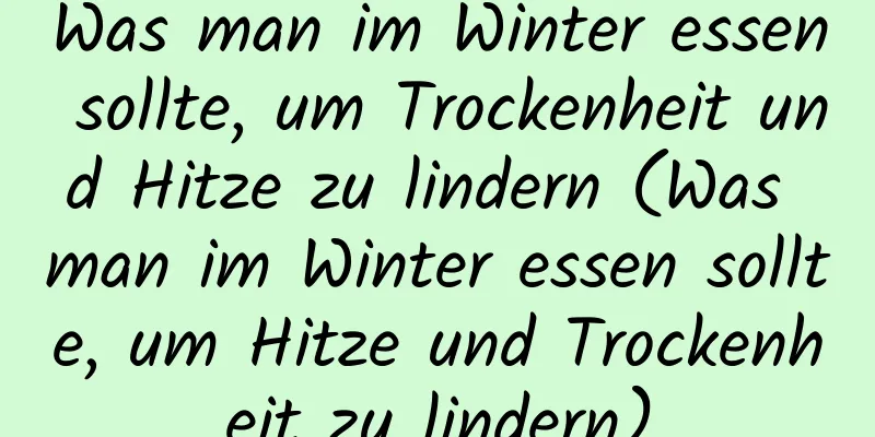 Was man im Winter essen sollte, um Trockenheit und Hitze zu lindern (Was man im Winter essen sollte, um Hitze und Trockenheit zu lindern)