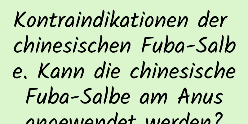 Kontraindikationen der chinesischen Fuba-Salbe. Kann die chinesische Fuba-Salbe am Anus angewendet werden?